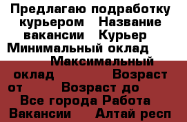 Предлагаю подработку курьером › Название вакансии ­ Курьер › Минимальный оклад ­ 3 000 › Максимальный оклад ­ 25 000 › Возраст от ­ 18 › Возраст до ­ 40 - Все города Работа » Вакансии   . Алтай респ.